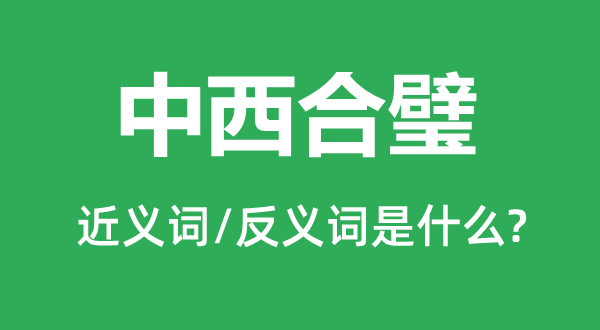 中西合璧的近义词和反义词是甚么,中西合璧是甚么意义