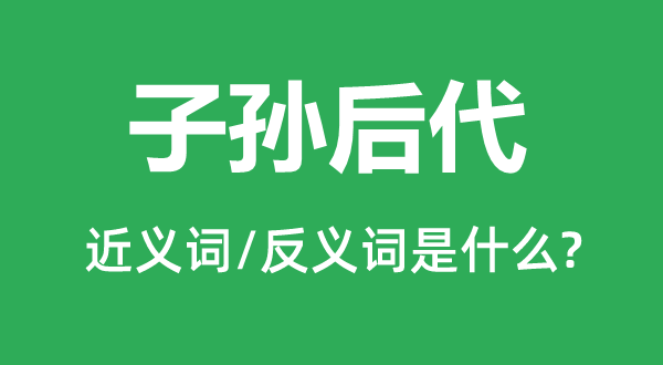 子孙儿女的近义词和反义词是甚么,子孙儿女是甚么意义