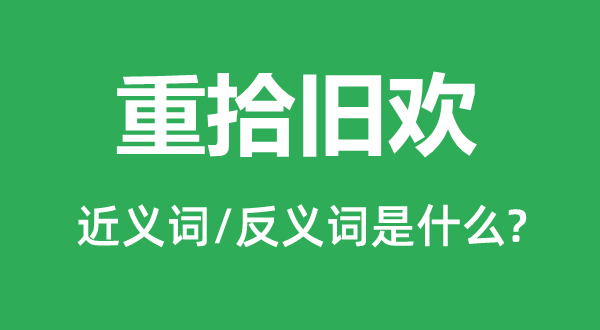 重拾旧欢的近义词和反义词是甚么,重拾旧欢是甚么意义