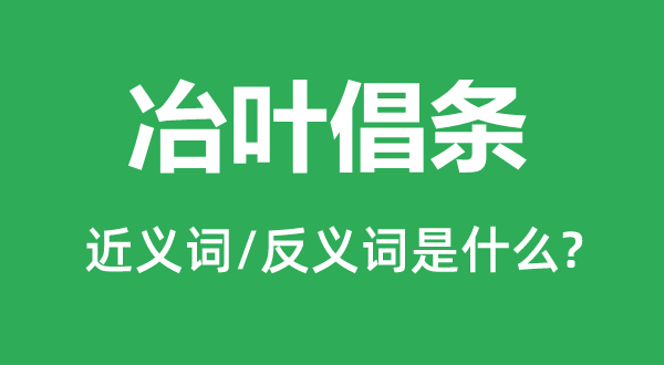 冶叶倡条的近义词和反义词是甚么,冶叶倡条是甚么意义
