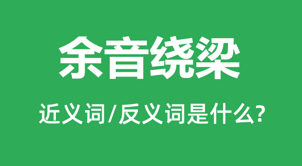 余音绕梁的近义词和反义词是甚么,余音绕梁是甚么意义