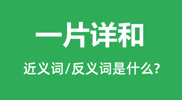 一片详和的近义词和反义词是甚么,一片详和是甚么意义