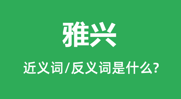 雅兴的近义词和反义词是甚么,雅兴是甚么意义