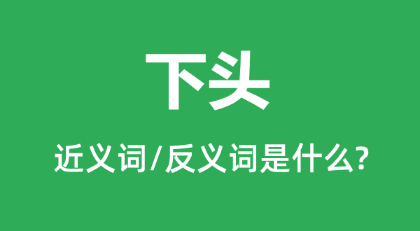 下头的近义词和反义词是甚么,下头是甚么意义