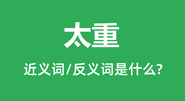 太重的近义词和反义词是甚么,太重是甚么意义