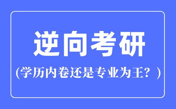 逆向考研是甚么意义,逆向考研是学历内卷仍是专业为王