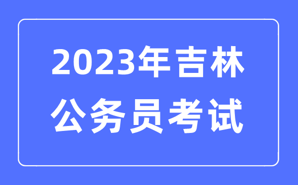 2023年吉林公事员报考前提及测验时辰支配一览表
