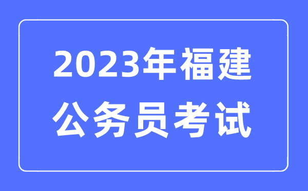 2023年福建公事员报考前提及测验时辰支配一览表
