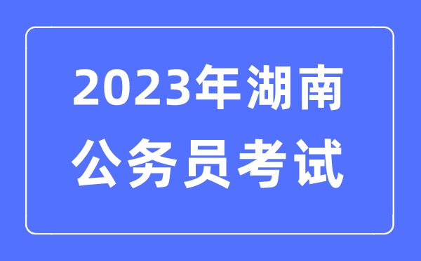 2023年湖南公事员报考前提及测验时辰支配一览表