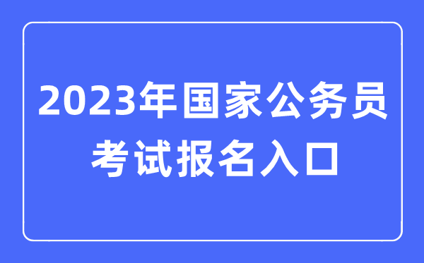 2023年国度公事员测验报名进口,国考报名官网进口