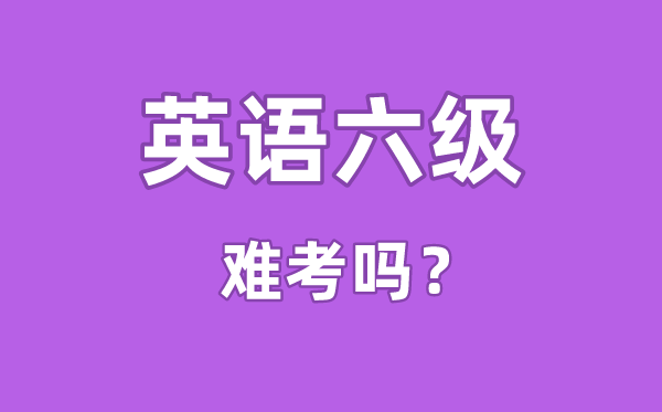 英语六级难考吗,英语六级难度相称于高考的几多分程度