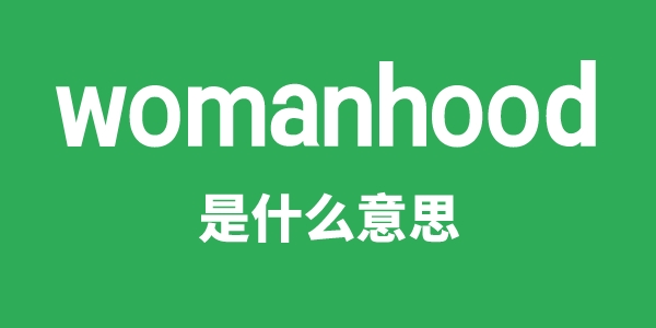 womanhood是甚么意义