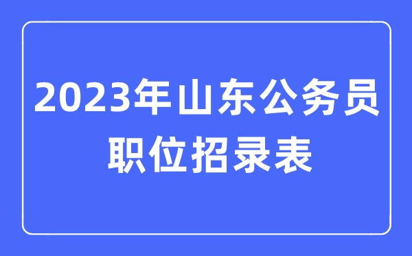 2023年山东公事员职位招录表,山东公事员报考岗亭表
