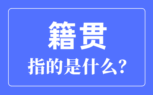 籍贯指的是甚么,籍贯是指那里怎样填写才准确