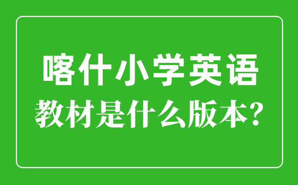 喀什地域小学英语讲义是甚么版本,小学几年级起头学英语？
