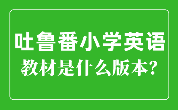 吐鲁番小学英语讲义是甚么版本,小学几年级起头学英语？