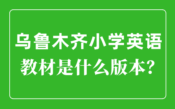乌鲁木齐小学英语讲义是甚么版本,小学几年级起头学英语？