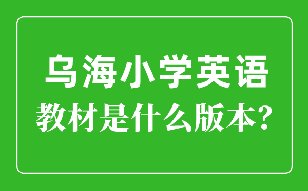 乌海市小学英语讲义是甚么版本,小学几年级起头学英语？