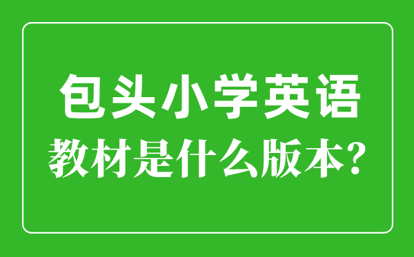 包头市小学英语讲义是甚么版本,小学几年级起头学英语？