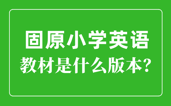 固原市小学英语讲义是甚么版本,小学几年级起头学英语？