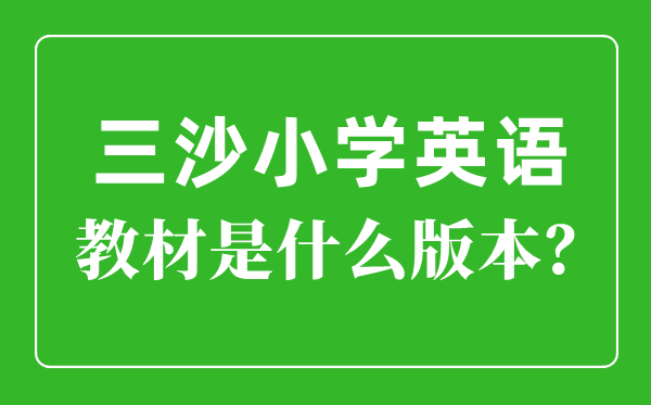 三沙市小学英语讲义是甚么版本,小学几年级起头学英语？