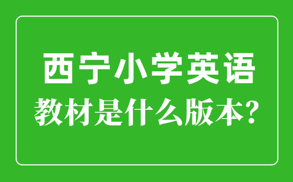 西宁市小学英语讲义是甚么版本,小学几年级起头学英语？