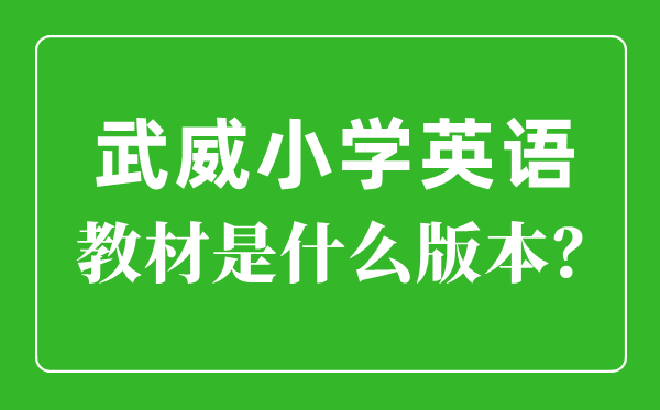 武威市小学英语讲义是甚么版本,小学几年级起头学英语？