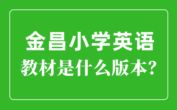 金昌市小学英语讲义是甚么版本,小学几年级起头学英语？