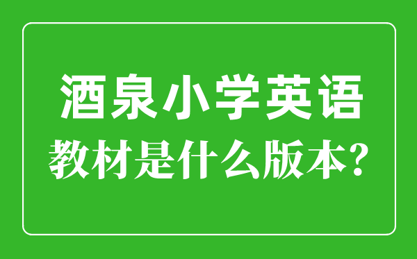 酒泉市小学英语讲义是甚么版本,小学几年级起头学英语？