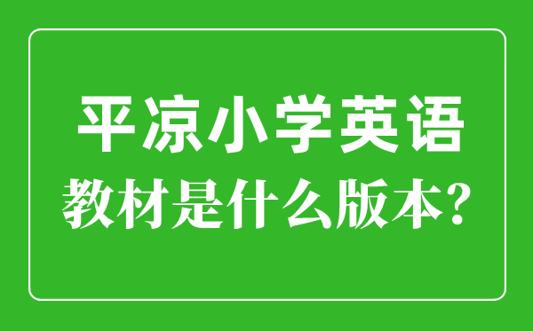 平凉市小学英语讲义是甚么版本,小学几年级起头学英语？