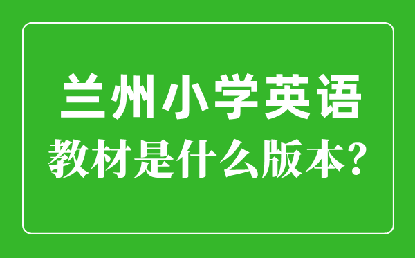 兰州市小学英语讲义是甚么版本,小学几年级起头学英语？
