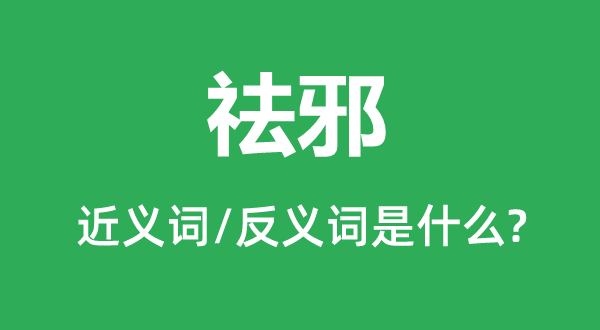 祛邪的近义词和反义词是甚么,祛邪是甚么意义