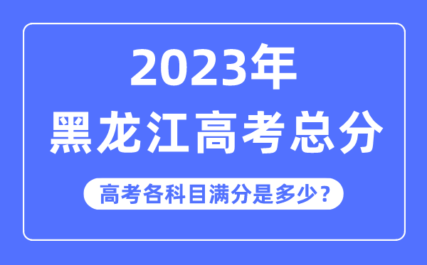 黑龙江高考总分是几多分,2023年黑龙江高考各科目满分几多
