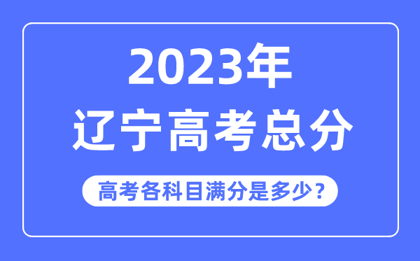 辽宁高考总分是几多分,2023年辽宁高考各科目满分几多