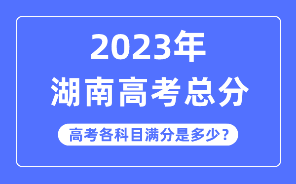 湖南高考总分是几多分,2023年湖南高考各科目满分几多