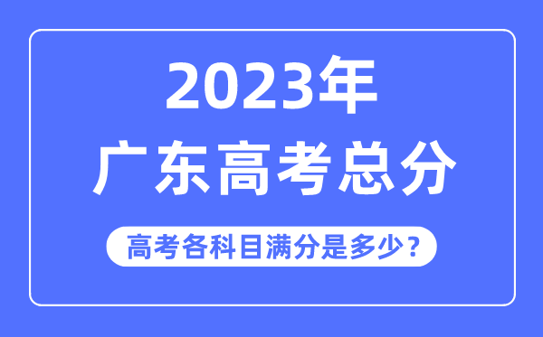 广东高考总分是几多分,2023年广东高考各科目满分几多