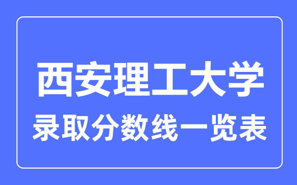 2023年高考几多分能上西安理工大学？附各省登科分数线