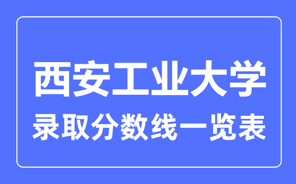 2023年高考几多分能上西安产业大学？附西安产业大学各省登科分数线
