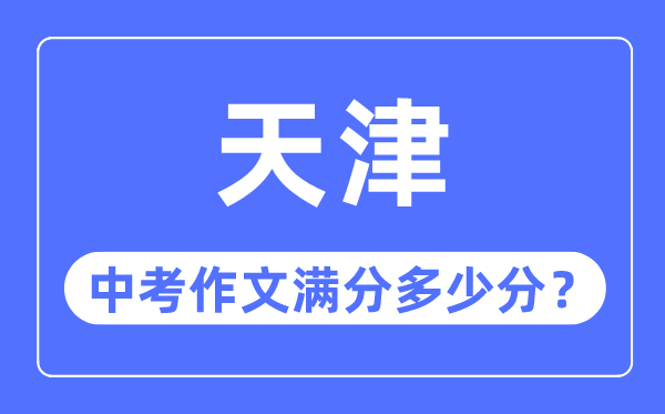天津中考作文满分几多分,天津中考作文评分规范细则