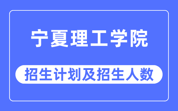 2023年宁夏理工学院各省招生存划及各专业招生人数是几多