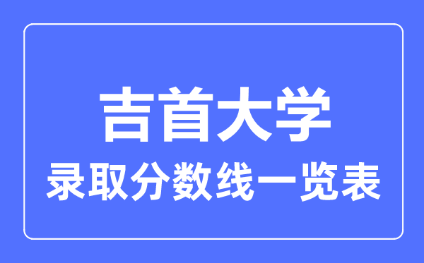 2023年高考几多分能上吉首大学？附各省登科分数线