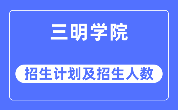 2023年三明学院各省招生存划及各专业招生人数是几多