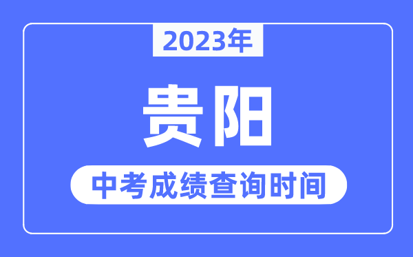2023年贵阳中考绩绩查问时辰,贵阳中考绩绩发布时辰