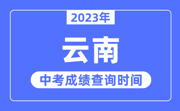 2023年云南中考绩绩甚么时辰出来,云南2023中考绩绩查问时辰