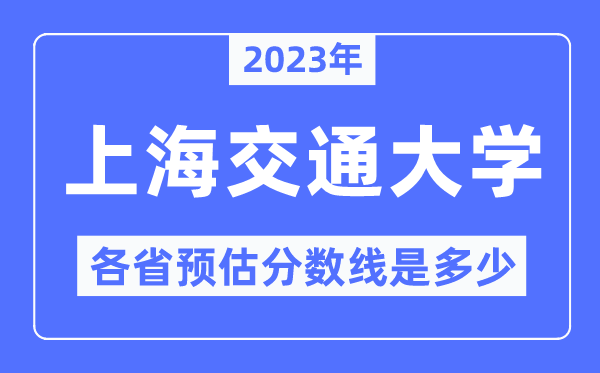 2023年上海交通大学各省预估分数线是几多,上海交通大学分数线展望