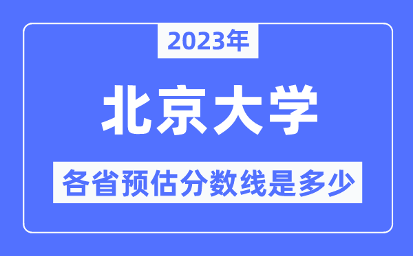 2023年北京大学各省预估分数线是几多,北京大学分数线展望