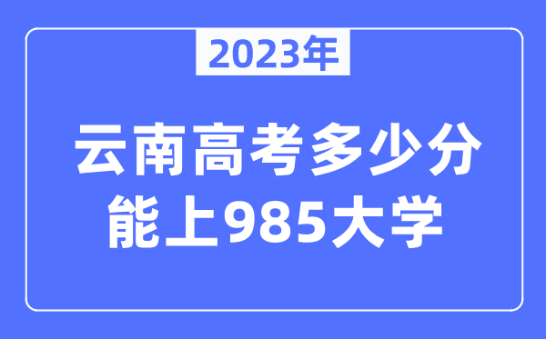 2023年云南高考几多分能上985大学？