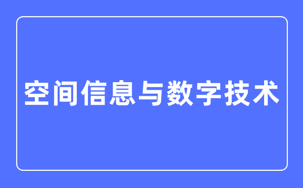 空间信息与数字手艺专业首要学甚么,空间信息与数字手艺专业的失业标的目的和远景阐发