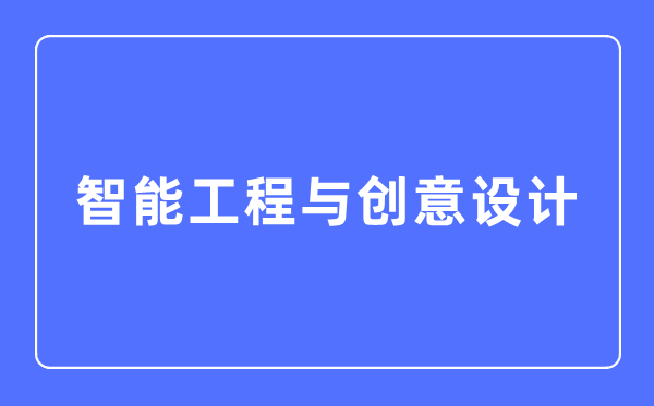 智能工程与创意设想专业首要学甚么,智能工程与创意设想专业的失业标的目的和远景阐发