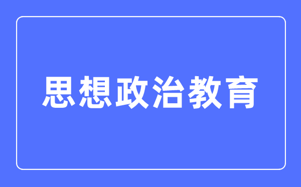 思惟政治教导专业首要学甚么,思惟政治教导专业的失业标的目的和远景阐发